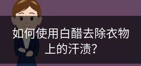 如何使用白醋去除衣物上的汗渍？